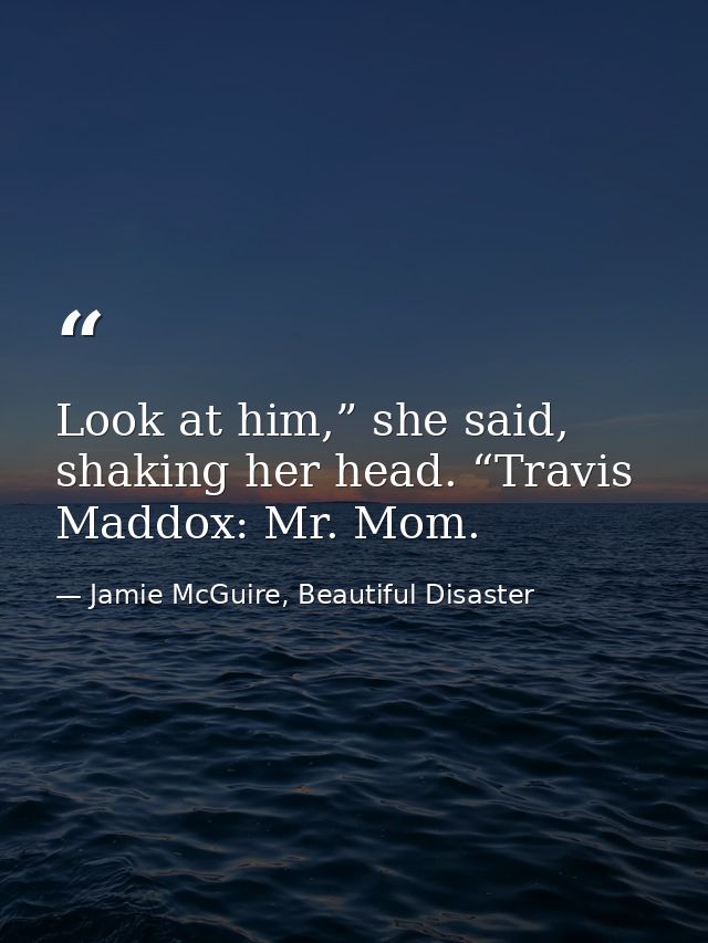 Look at him,” she said, shaking her head. “Travis Maddox: Mr. Mom. — Jamie McGuire, Beautiful Disaster