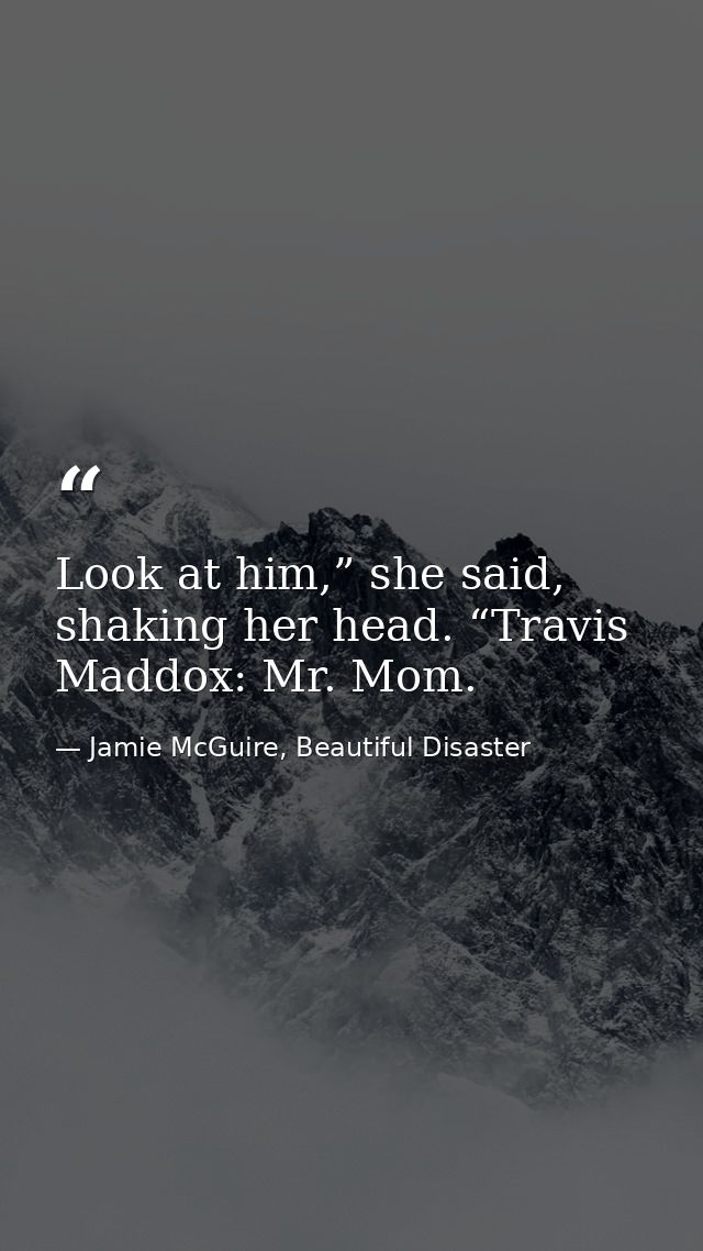 Look at him,” she said, shaking her head. “Travis Maddox: Mr. Mom. — Jamie McGuire, Beautiful Disaster