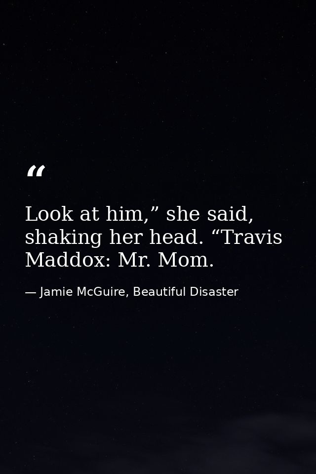 Look at him,” she said, shaking her head. “Travis Maddox: Mr. Mom. — Jamie McGuire, Beautiful Disaster