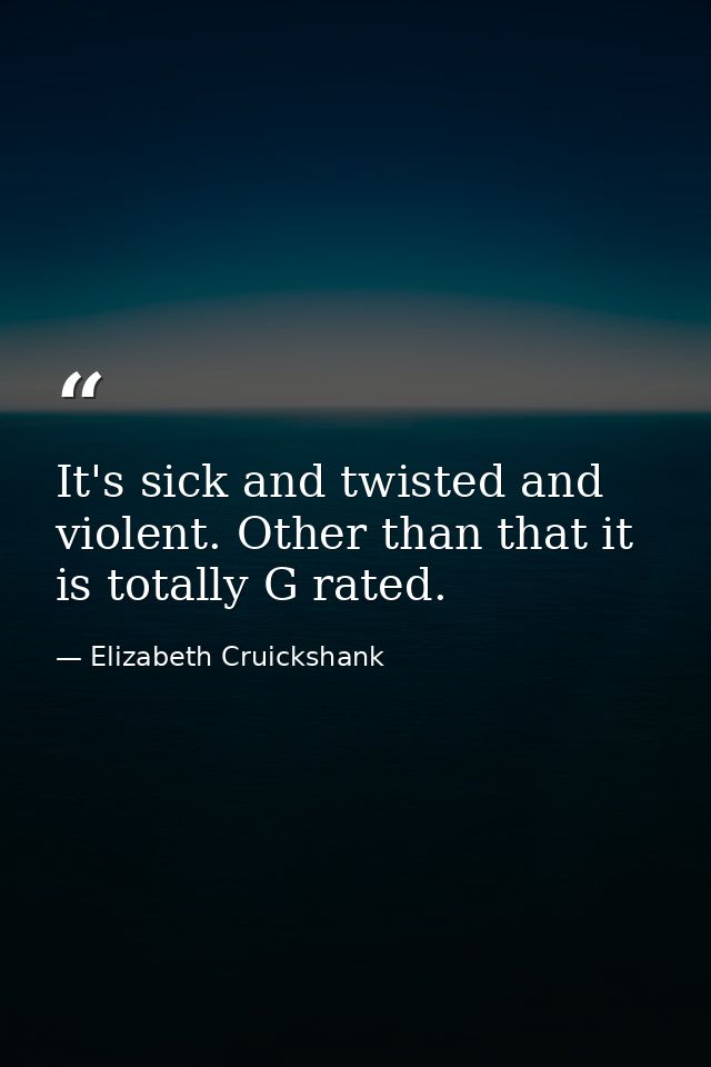 It's sick and twisted and violent. Other than that it is totally G rated. — Elizabeth Cruickshank