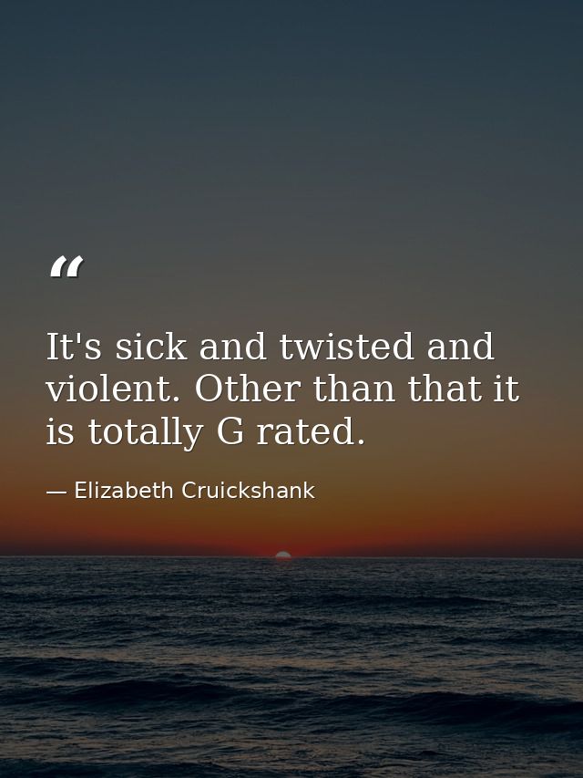 It's sick and twisted and violent. Other than that it is totally G rated. — Elizabeth Cruickshank