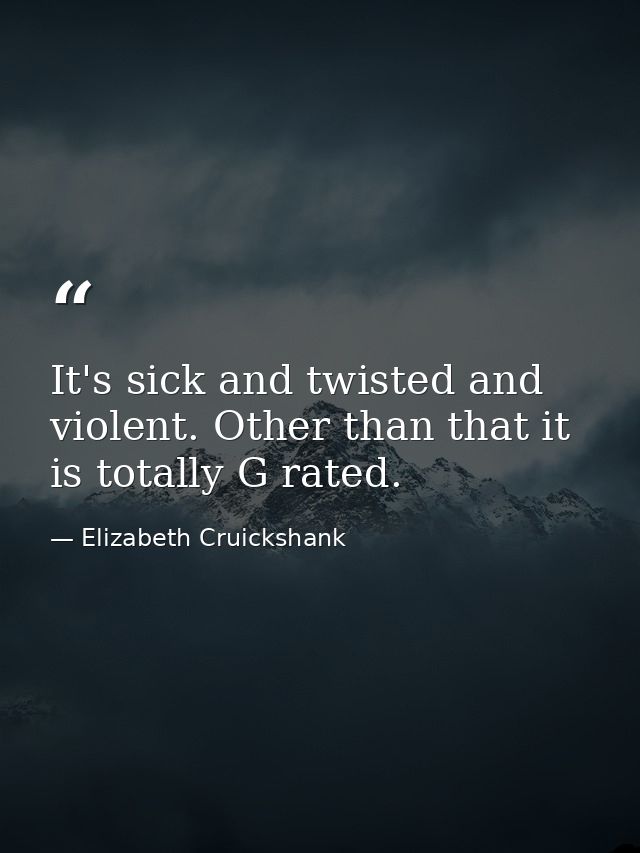 It's sick and twisted and violent. Other than that it is totally G rated. — Elizabeth Cruickshank