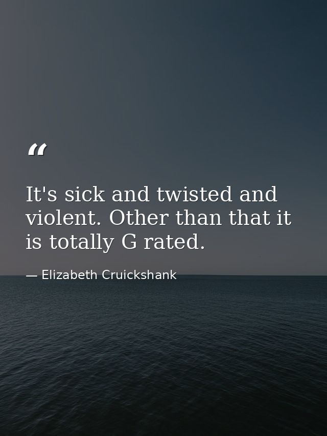 It's sick and twisted and violent. Other than that it is totally G rated. — Elizabeth Cruickshank