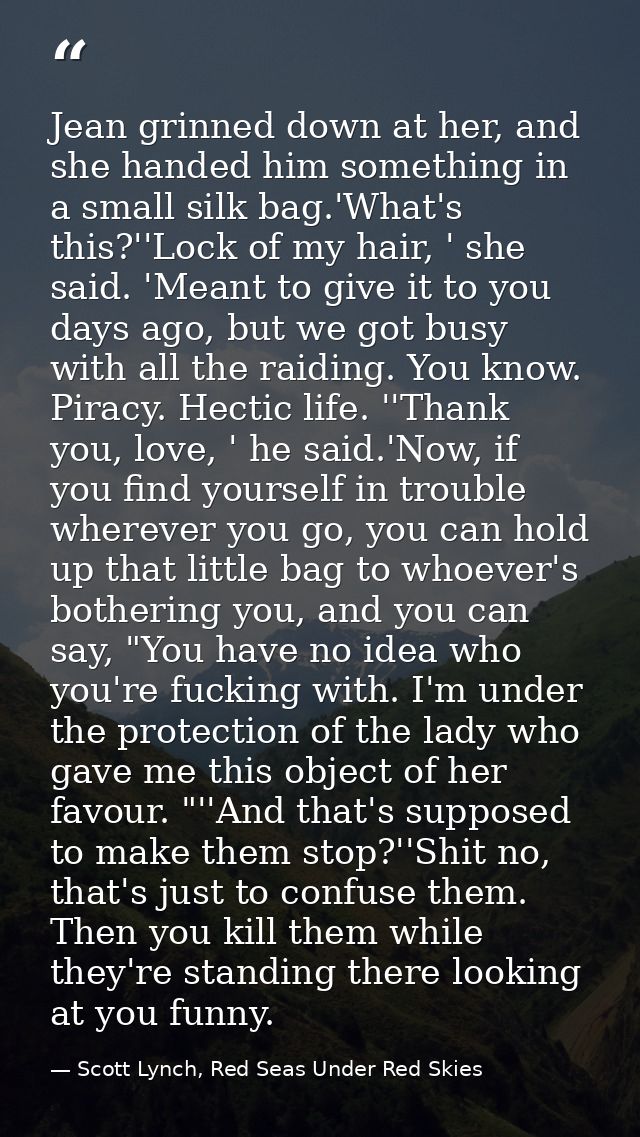 Jean grinned down at her, and she handed him something in a small silk bag.'What's this?''Lock of my hair, ' she said. ' — Scott Lynch, Red Seas Under Red Skies