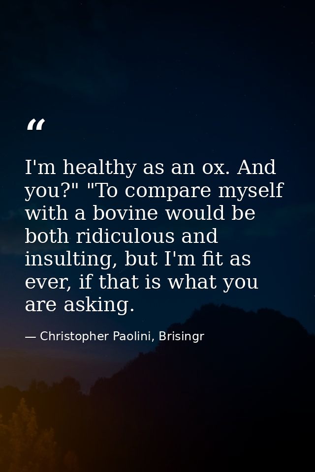 I'm healthy as an ox. And you?" "To compare myself with a bovine would be both ridiculous and insulting, but I'm fit as  — Christopher Paolini, Brisingr