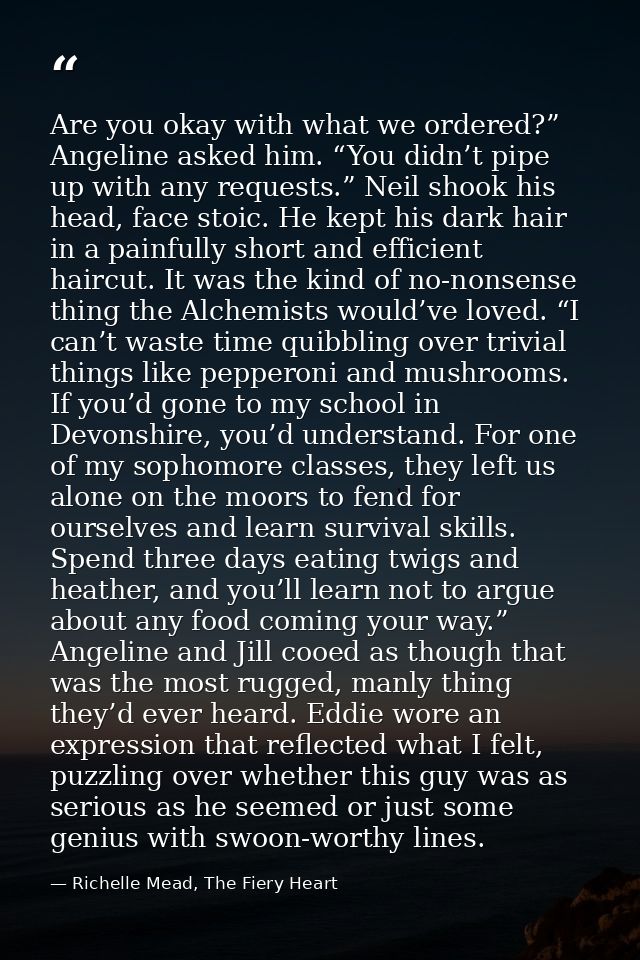 Are you okay with what we ordered?” Angeline asked him. “You didn’t pipe up with any requests.” Neil shook his head, fac — Richelle Mead, The Fiery Heart