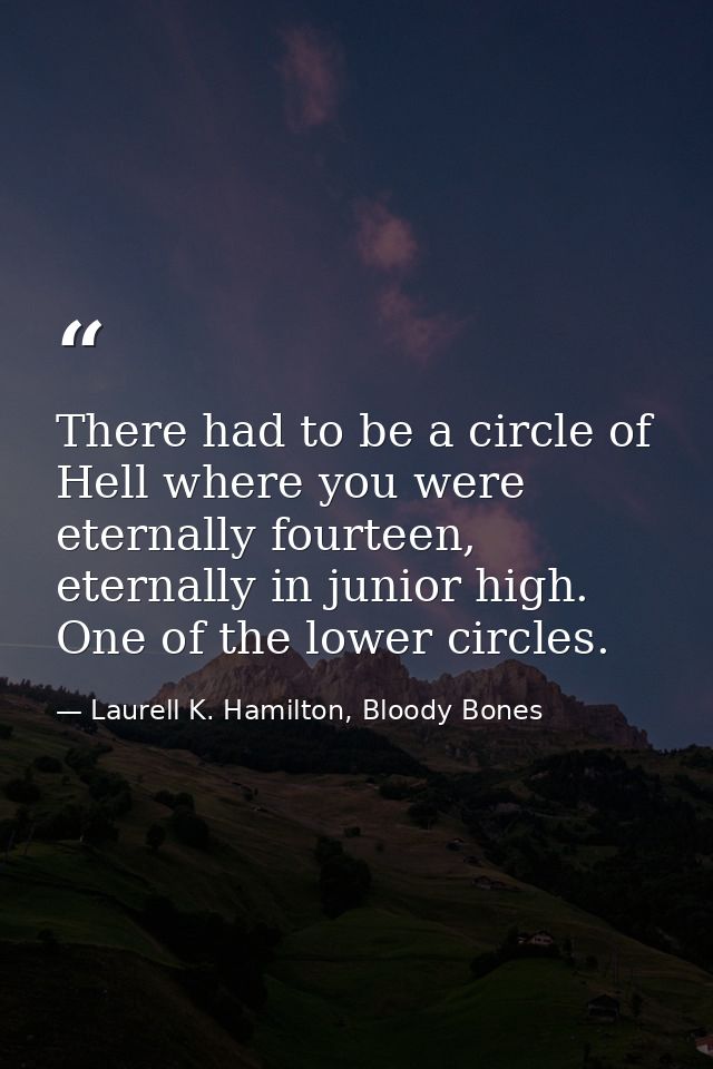 There had to be a circle of Hell where you were eternally fourteen, eternally in junior high. One of the lower circles. — Laurell K. Hamilton, Bloody Bones