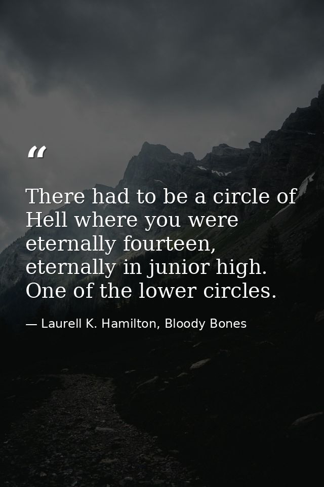 There had to be a circle of Hell where you were eternally fourteen, eternally in junior high. One of the lower circles. — Laurell K. Hamilton, Bloody Bones