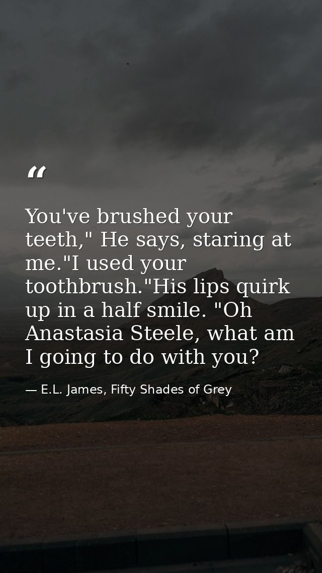 You've brushed your teeth," He says, staring at me."I used your toothbrush."His lips quirk up in a half smile. "Oh Anast — E.L. James, Fifty Shades of Grey