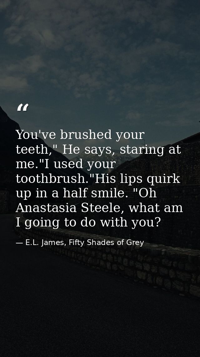 You've brushed your teeth," He says, staring at me."I used your toothbrush."His lips quirk up in a half smile. "Oh Anast — E.L. James, Fifty Shades of Grey
