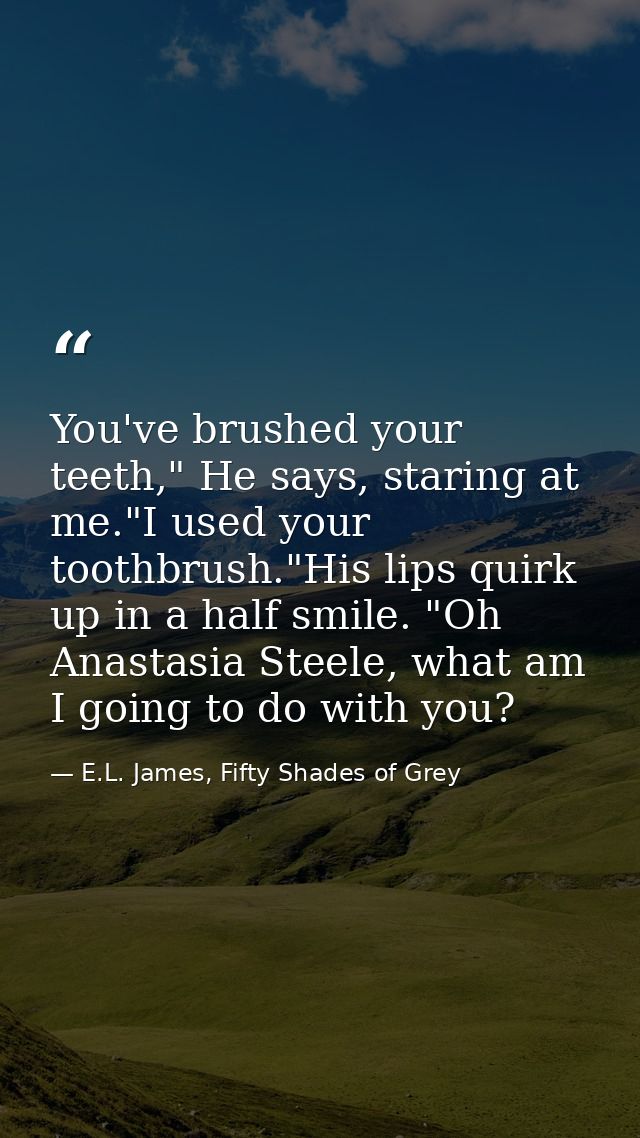 You've brushed your teeth," He says, staring at me."I used your toothbrush."His lips quirk up in a half smile. "Oh Anast — E.L. James, Fifty Shades of Grey