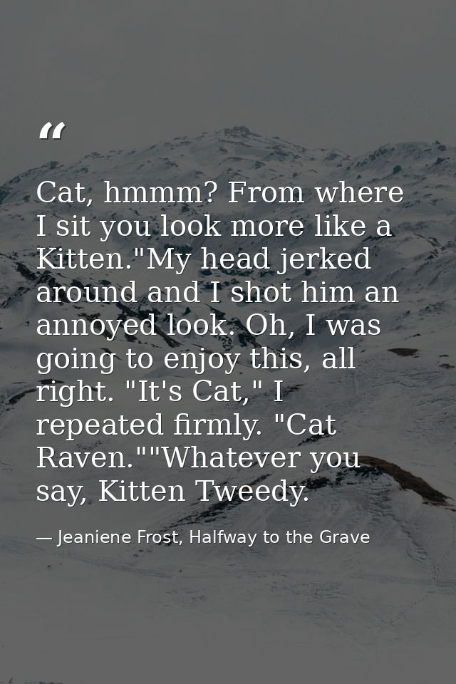 Cat, hmmm? From where I sit you look more like a Kitten."My head jerked around and I shot him an annoyed look. Oh, I was — Jeaniene Frost, Halfway to the Grave