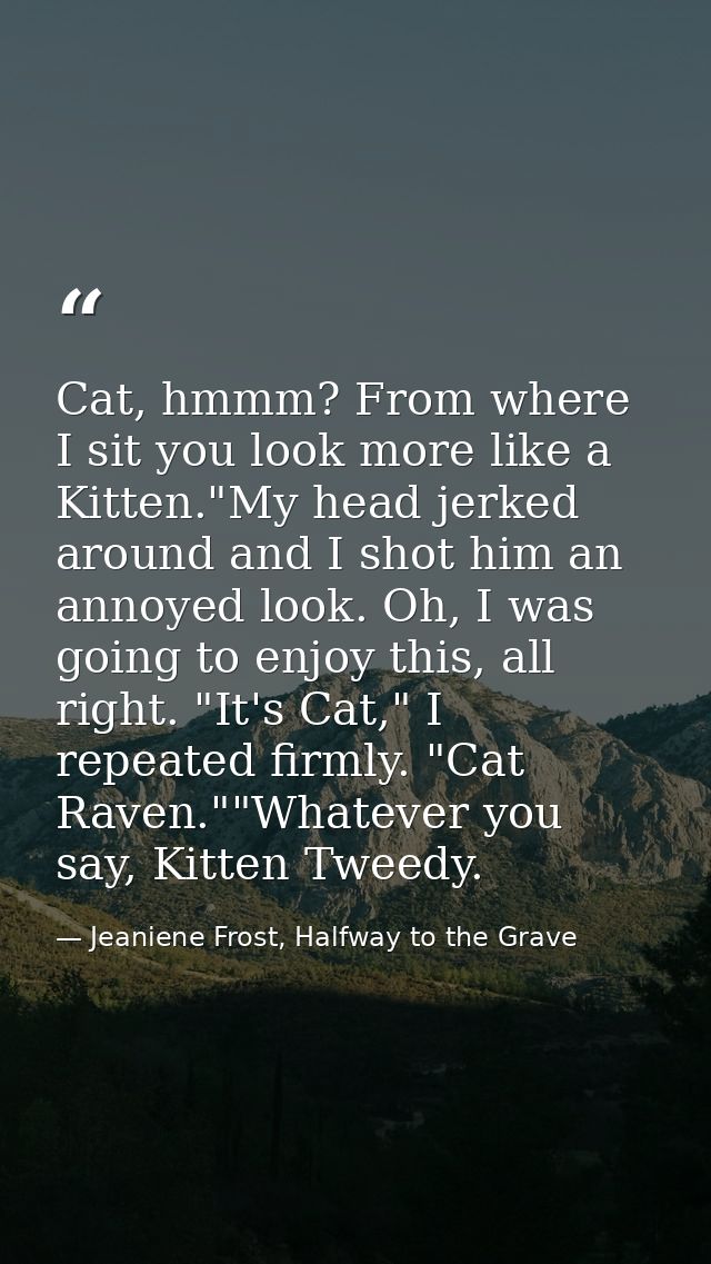 Cat, hmmm? From where I sit you look more like a Kitten."My head jerked around and I shot him an annoyed look. Oh, I was — Jeaniene Frost, Halfway to the Grave