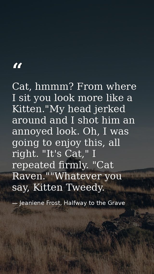 Cat, hmmm? From where I sit you look more like a Kitten."My head jerked around and I shot him an annoyed look. Oh, I was — Jeaniene Frost, Halfway to the Grave
