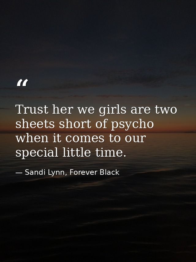Trust her we girls are two sheets short of psycho when it comes to our special little time. — Sandi Lynn, Forever Black