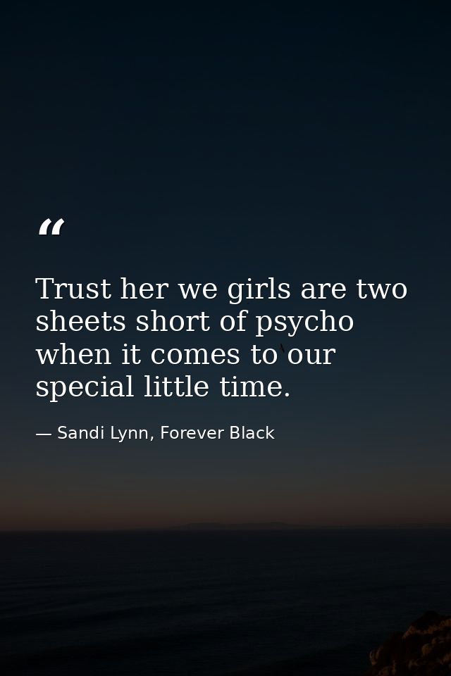 Trust her we girls are two sheets short of psycho when it comes to our special little time. — Sandi Lynn, Forever Black