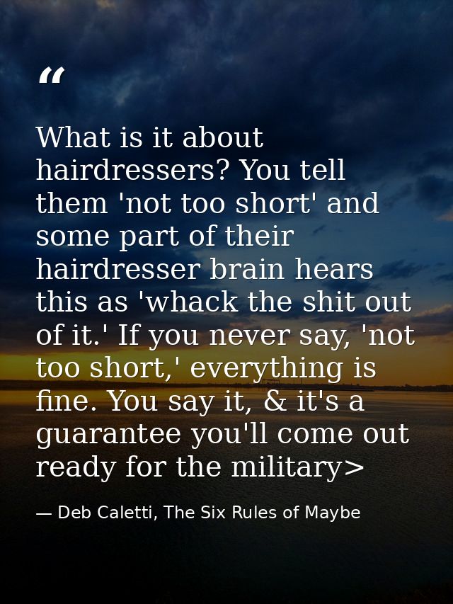 What is it about hairdressers? You tell them 'not too short' and some part of their hairdresser brain hears this as 'wha — Deb Caletti, The Six Rules of Maybe