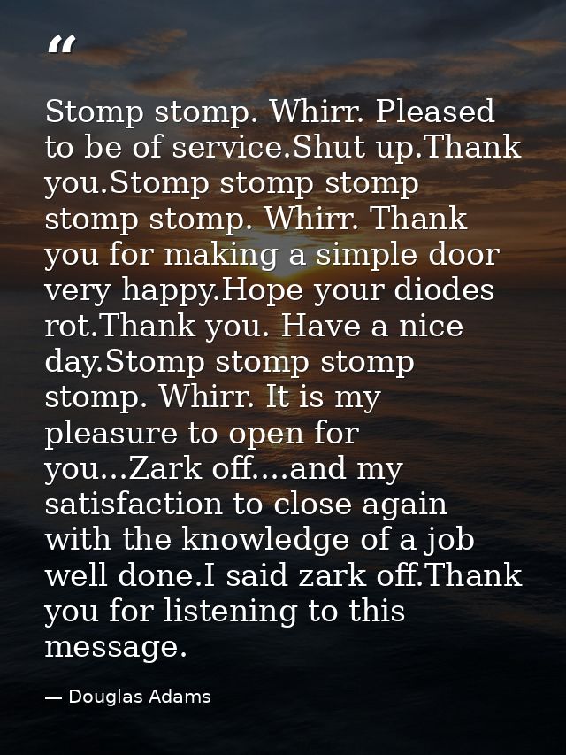 Stomp stomp. Whirr. Pleased to be of service.Shut up.Thank you.Stomp stomp stomp stomp stomp. Whirr. Thank you for makin — Douglas Adams