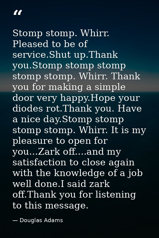 Stomp stomp. Whirr. Pleased to be of service.Shut up.Thank you.Stomp stomp stomp stomp stomp. Whirr. Thank you for makin — Douglas Adams