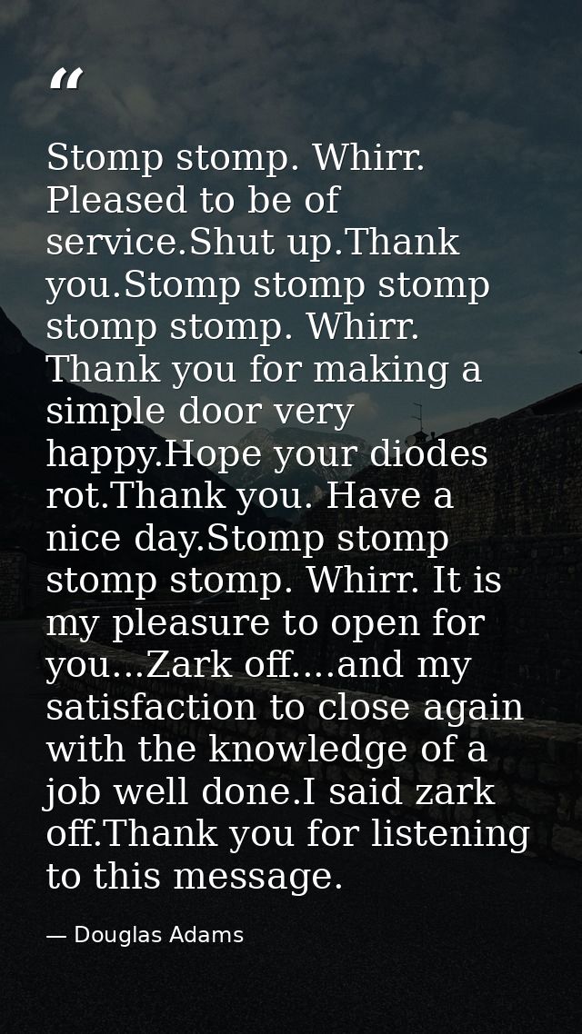 Stomp stomp. Whirr. Pleased to be of service.Shut up.Thank you.Stomp stomp stomp stomp stomp. Whirr. Thank you for makin — Douglas Adams