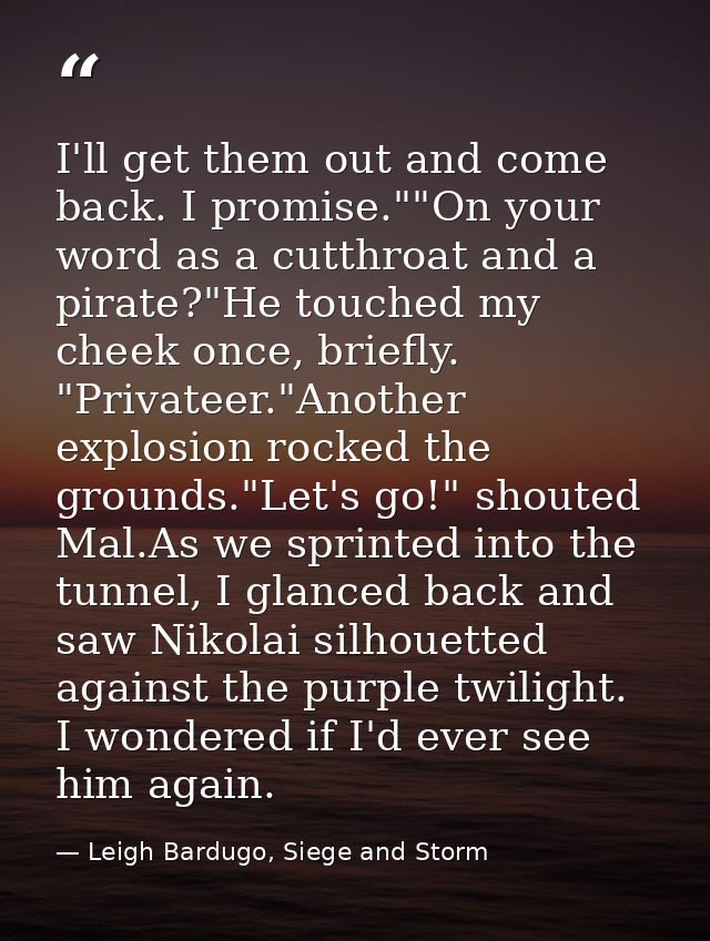 I'll get them out and come back. I promise.""On your word as a cutthroat and a pirate?"He touched my cheek once, briefly — Leigh Bardugo, Siege and Storm