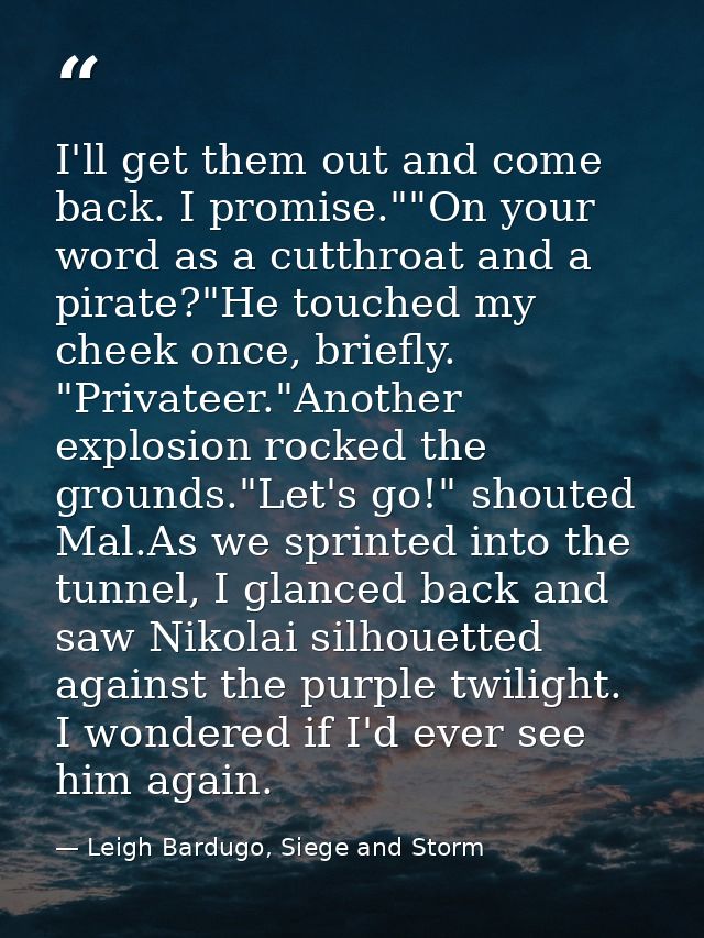 I'll get them out and come back. I promise.""On your word as a cutthroat and a pirate?"He touched my cheek once, briefly — Leigh Bardugo, Siege and Storm