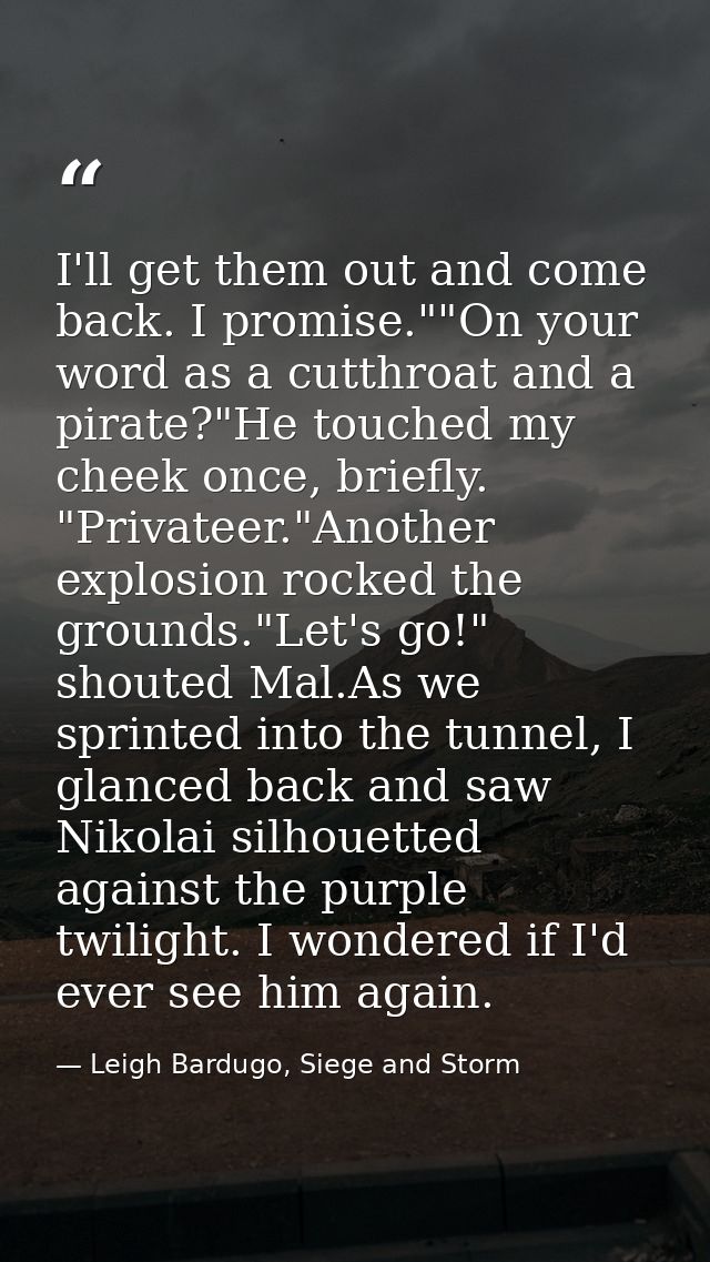 I'll get them out and come back. I promise.""On your word as a cutthroat and a pirate?"He touched my cheek once, briefly — Leigh Bardugo, Siege and Storm