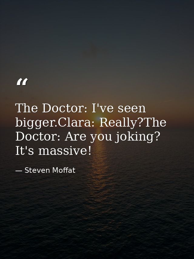 The Doctor: I've seen bigger.Clara: Really?The Doctor: Are you joking? It's massive! — Steven Moffat