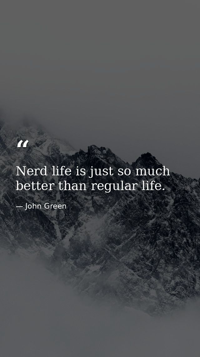 Nerd life is just so much better than regular life. — John Green