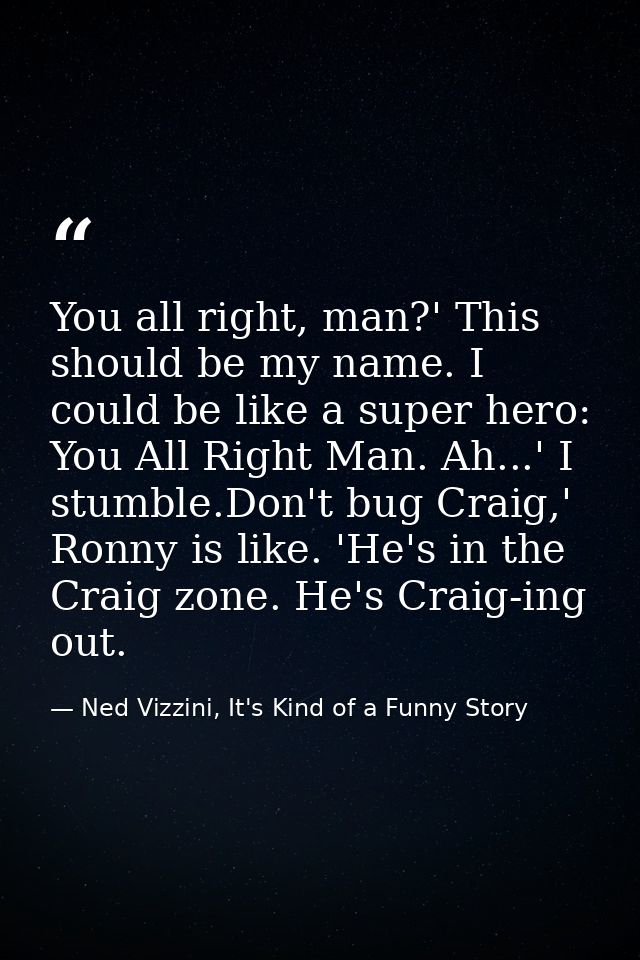 You all right, man?' This should be my name. I could be like a super hero: You All Right Man. Ah...' I stumble.Don't bug — Ned Vizzini, It's Kind of a Funny Story