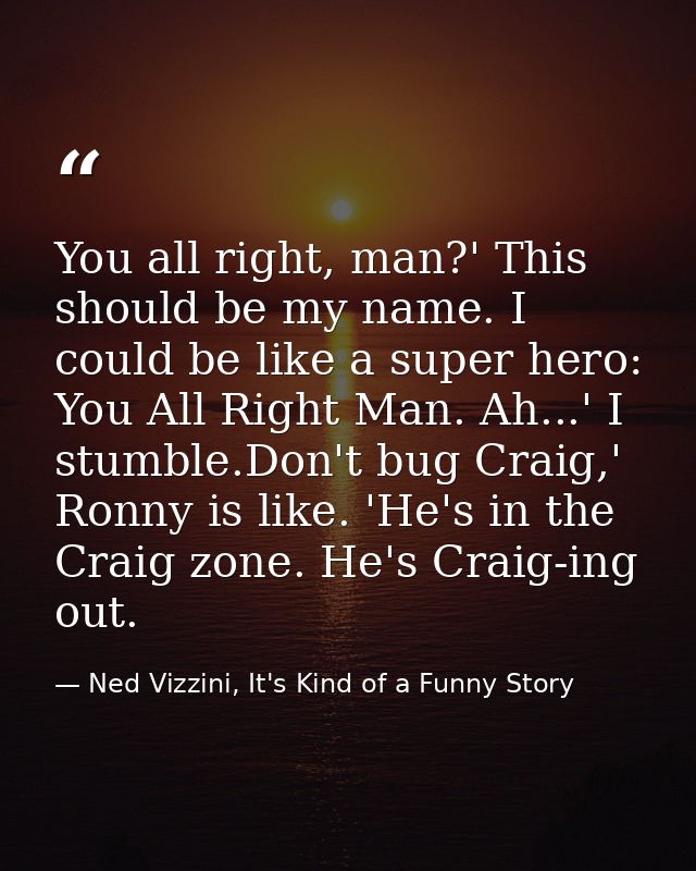 You all right, man?' This should be my name. I could be like a super hero: You All Right Man. Ah...' I stumble.Don't bug — Ned Vizzini, It's Kind of a Funny Story
