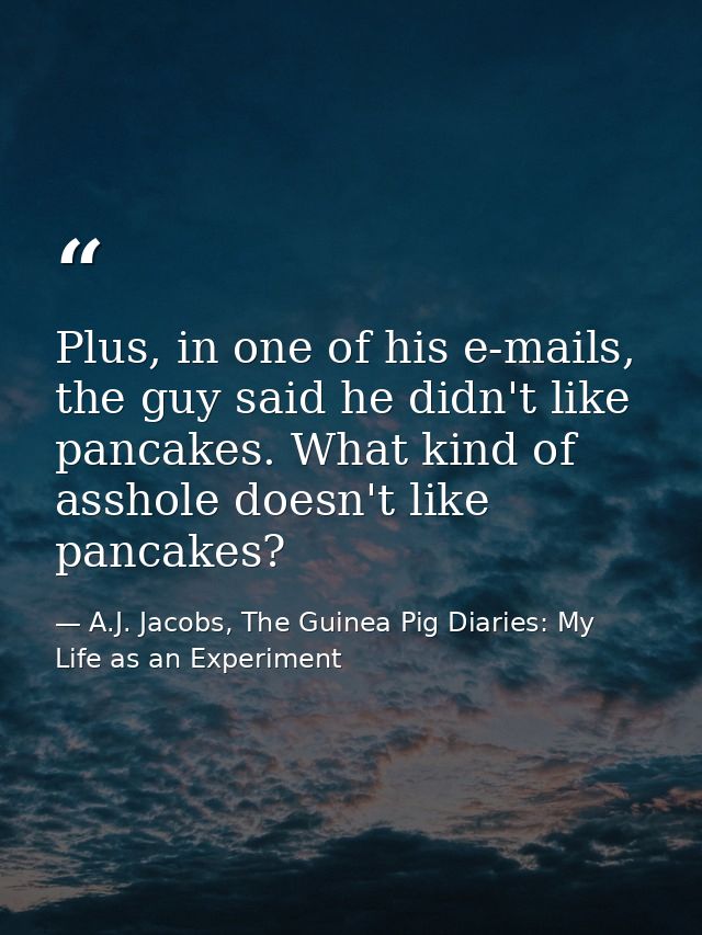 Plus, in one of his e-mails, the guy said he didn't like pancakes. What kind of asshole doesn't like pancakes? — A.J. Jacobs, The Guinea Pig Diaries: My Life as an Experiment
