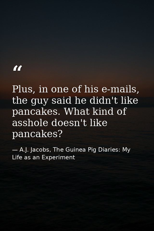 Plus, in one of his e-mails, the guy said he didn't like pancakes. What kind of asshole doesn't like pancakes? — A.J. Jacobs, The Guinea Pig Diaries: My Life as an Experiment