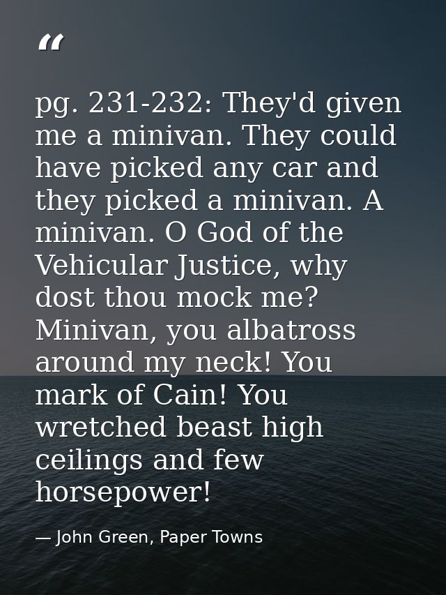 pg. 231-232: They'd given me a minivan. They could have picked any car and they picked a minivan. A minivan. O God of th — John Green, Paper Towns