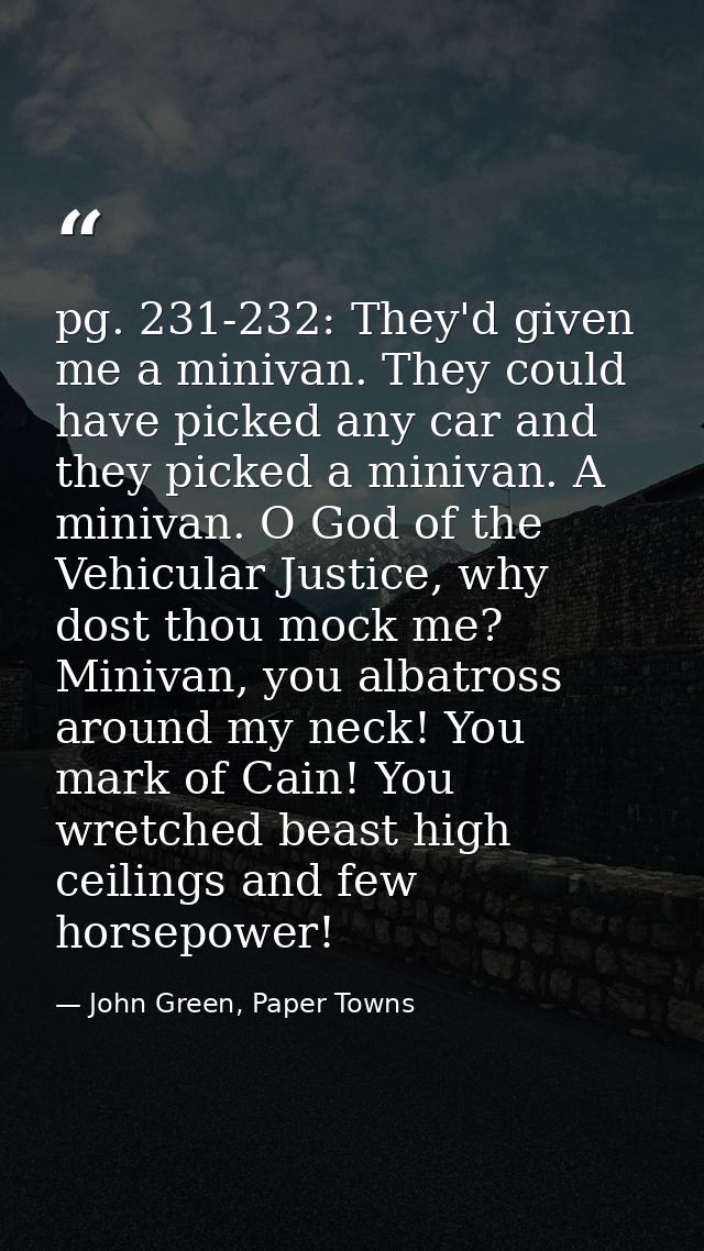 pg. 231-232: They'd given me a minivan. They could have picked any car and they picked a minivan. A minivan. O God of th — John Green, Paper Towns