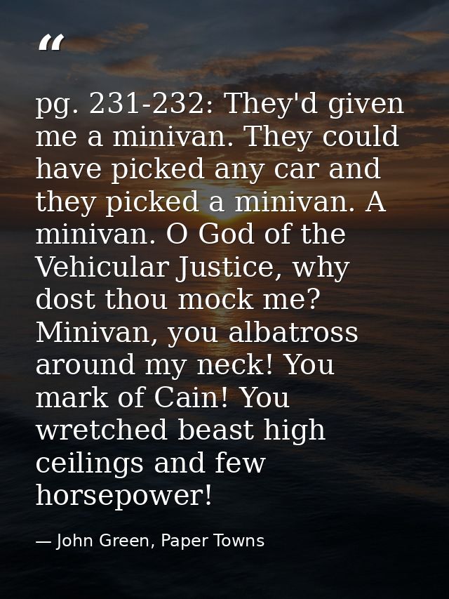 pg. 231-232: They'd given me a minivan. They could have picked any car and they picked a minivan. A minivan. O God of th — John Green, Paper Towns