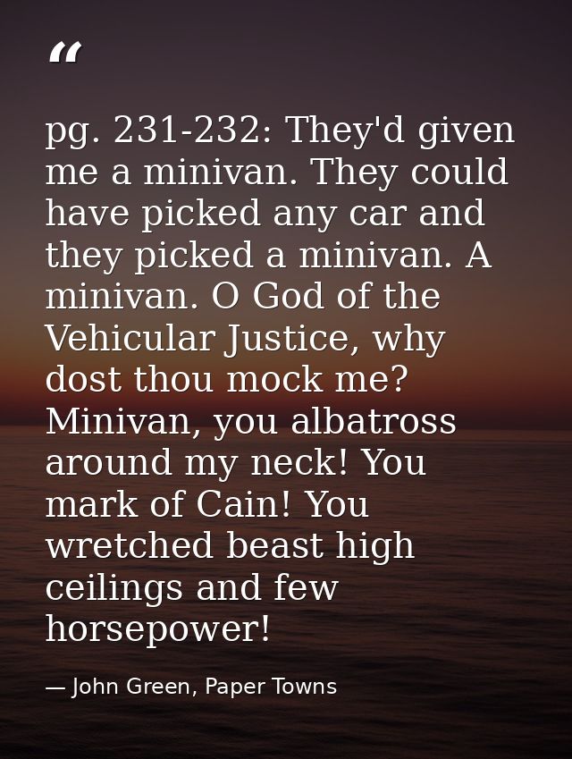 pg. 231-232: They'd given me a minivan. They could have picked any car and they picked a minivan. A minivan. O God of th — John Green, Paper Towns