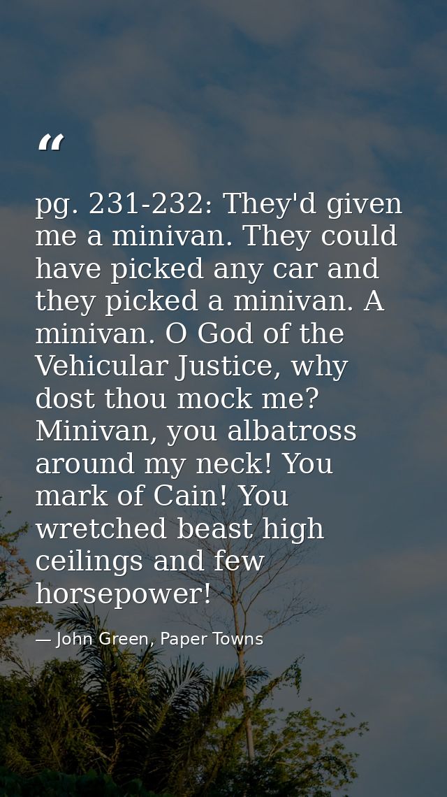 pg. 231-232: They'd given me a minivan. They could have picked any car and they picked a minivan. A minivan. O God of th — John Green, Paper Towns