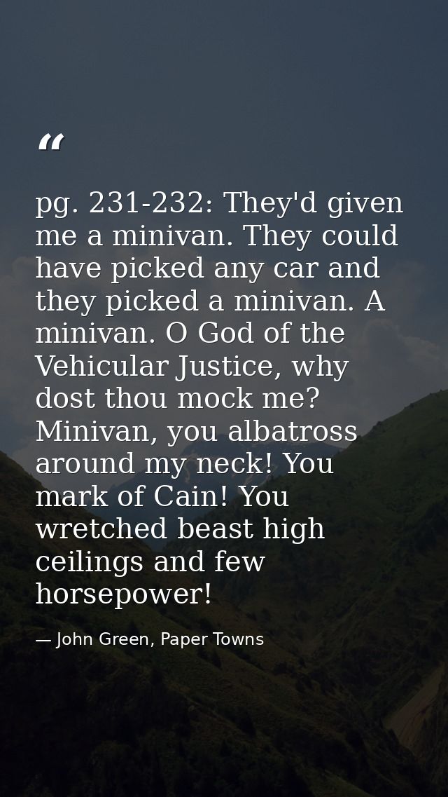 pg. 231-232: They'd given me a minivan. They could have picked any car and they picked a minivan. A minivan. O God of th — John Green, Paper Towns