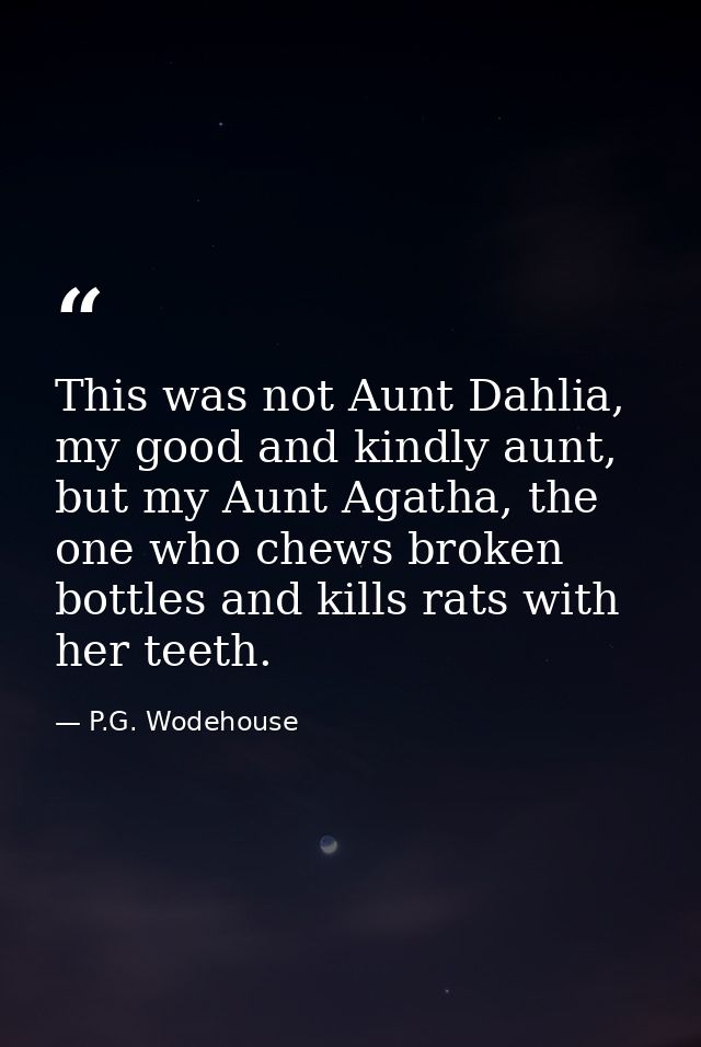 This was not Aunt Dahlia, my good and kindly aunt, but my Aunt Agatha, the one who chews broken bottles and kills rats w — P.G. Wodehouse