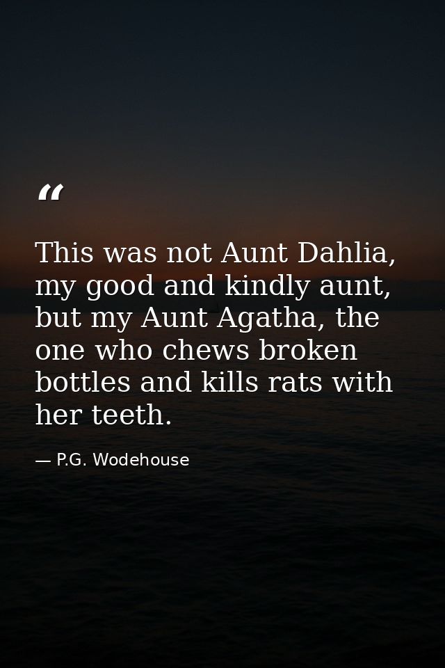 This was not Aunt Dahlia, my good and kindly aunt, but my Aunt Agatha, the one who chews broken bottles and kills rats w — P.G. Wodehouse