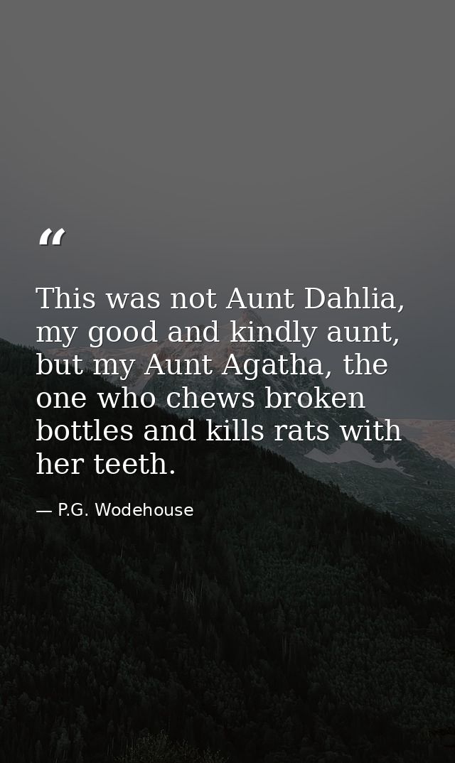 This was not Aunt Dahlia, my good and kindly aunt, but my Aunt Agatha, the one who chews broken bottles and kills rats w — P.G. Wodehouse