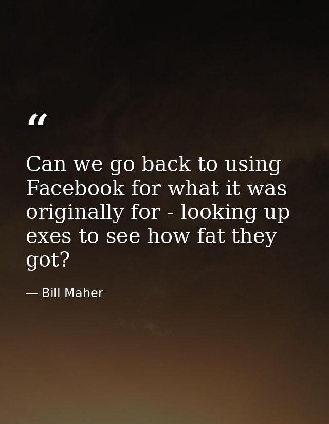 Can we go back to using Facebook for what it was originally for - looking up exes to see how fat they got? — Bill Maher