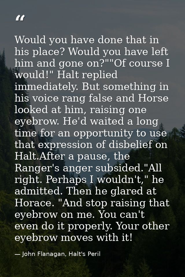 Would you have done that in his place? Would you have left him and gone on?""Of course I would!" Halt replied immediatel — John Flanagan, Halt's Peril