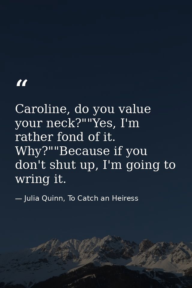 Caroline, do you value your neck?""Yes, I'm rather fond of it. Why?""Because if you don't shut up, I'm going to wring it — Julia Quinn, To Catch an Heiress