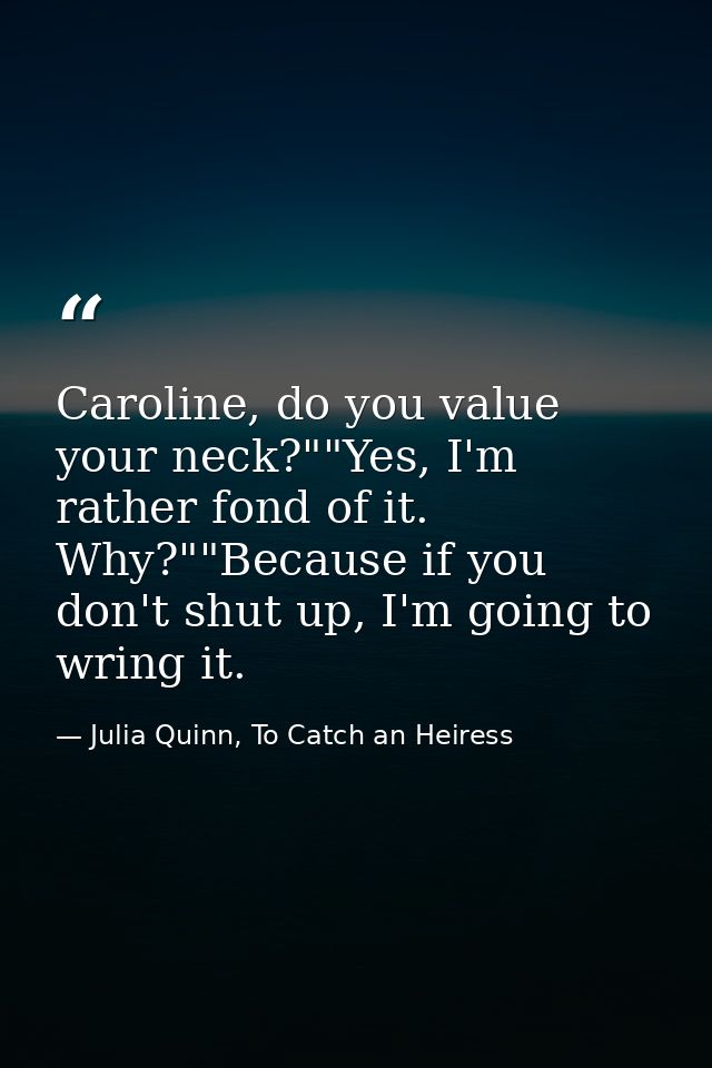 Caroline, do you value your neck?""Yes, I'm rather fond of it. Why?""Because if you don't shut up, I'm going to wring it — Julia Quinn, To Catch an Heiress