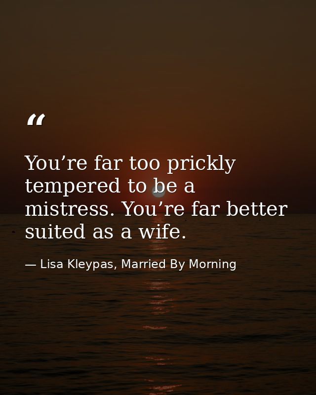 You’re far too prickly tempered to be a mistress. You’re far better suited as a wife. — Lisa Kleypas, Married By Morning