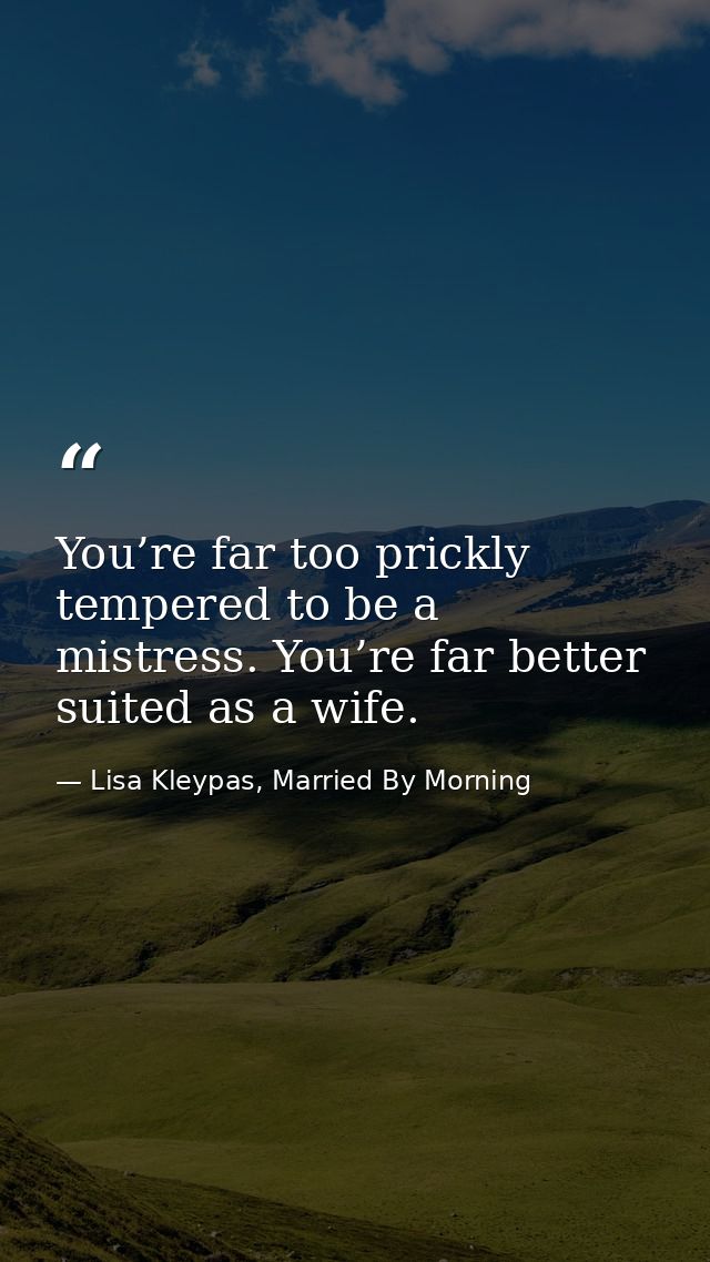 You’re far too prickly tempered to be a mistress. You’re far better suited as a wife. — Lisa Kleypas, Married By Morning