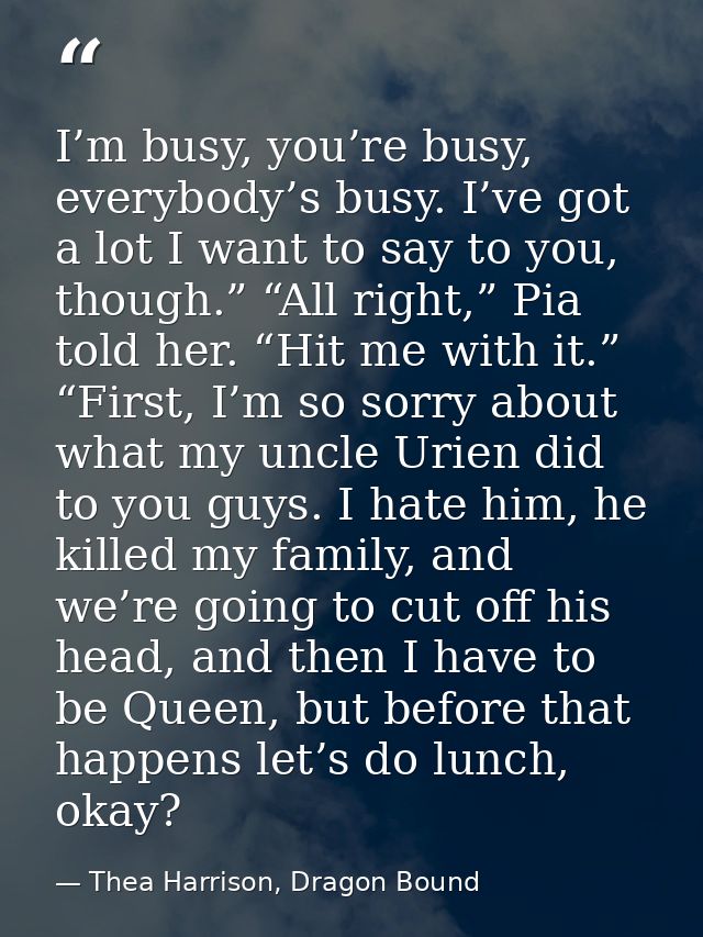 I’m busy, you’re busy, everybody’s busy. I’ve got a lot I want to say to you, though.” “All right,” Pia told her. “Hit m — Thea Harrison, Dragon Bound