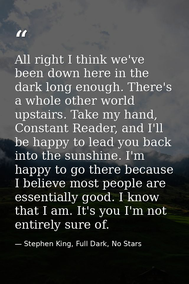 All right I think we've been down here in the dark long enough. There's a whole other world upstairs. Take my hand, Cons — Stephen King, Full Dark, No Stars